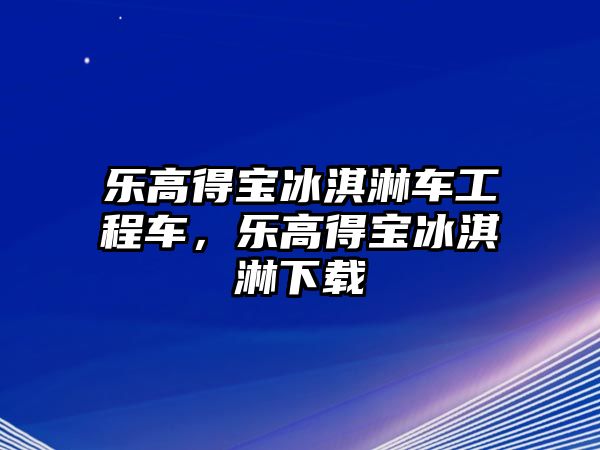 樂高得寶冰淇淋車工程車，樂高得寶冰淇淋下載