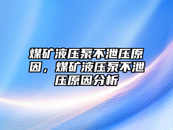 煤礦液壓泵不泄壓原因，煤礦液壓泵不泄壓原因分析