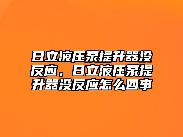 日立液壓泵提升器沒反應(yīng)，日立液壓泵提升器沒反應(yīng)怎么回事