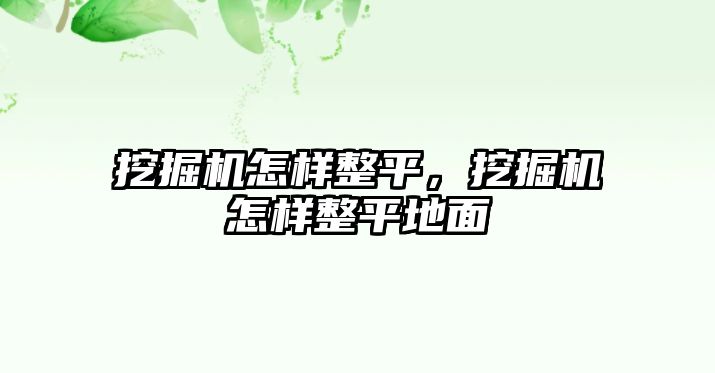 挖掘機怎樣整平，挖掘機怎樣整平地面