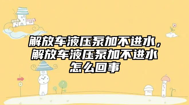 解放車液壓泵加不進(jìn)水，解放車液壓泵加不進(jìn)水怎么回事