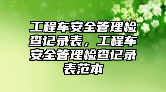 工程車安全管理檢查記錄表，工程車安全管理檢查記錄表范本