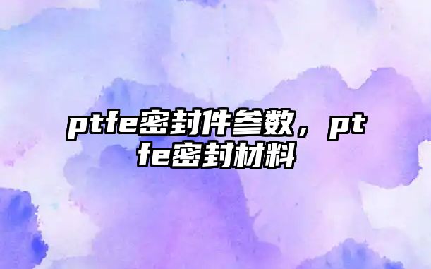 ptfe密封件參數(shù)，ptfe密封材料