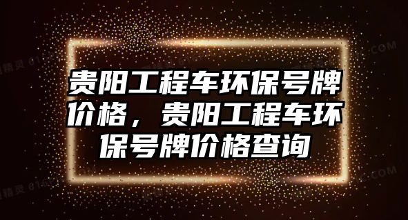 貴陽工程車環(huán)保號牌價格，貴陽工程車環(huán)保號牌價格查詢