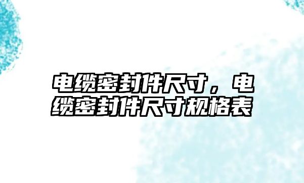 電纜密封件尺寸，電纜密封件尺寸規(guī)格表