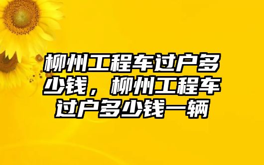 柳州工程車(chē)過(guò)戶多少錢(qián)，柳州工程車(chē)過(guò)戶多少錢(qián)一輛