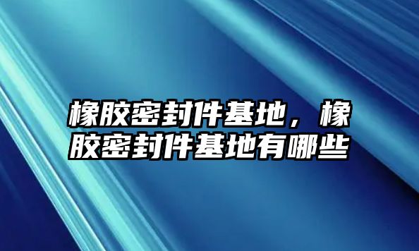 橡膠密封件基地，橡膠密封件基地有哪些