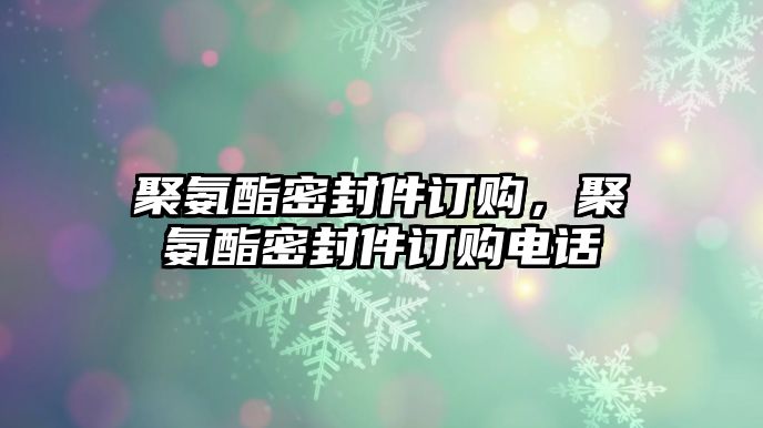 聚氨酯密封件訂購(gòu)，聚氨酯密封件訂購(gòu)電話(huà)