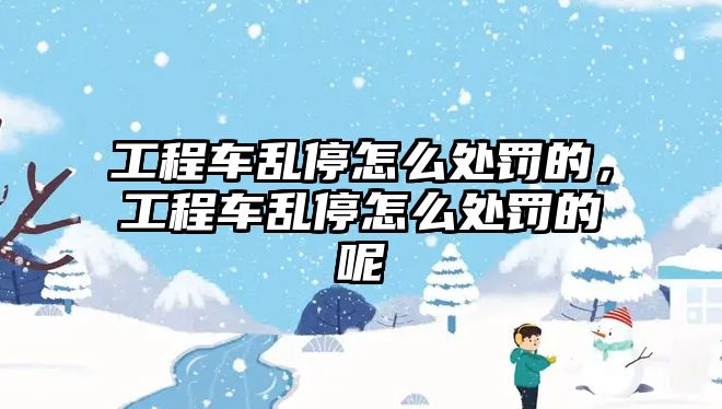 工程車亂停怎么處罰的，工程車亂停怎么處罰的呢