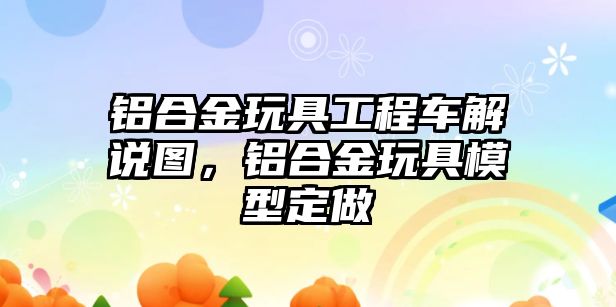 鋁合金玩具工程車解說圖，鋁合金玩具模型定做