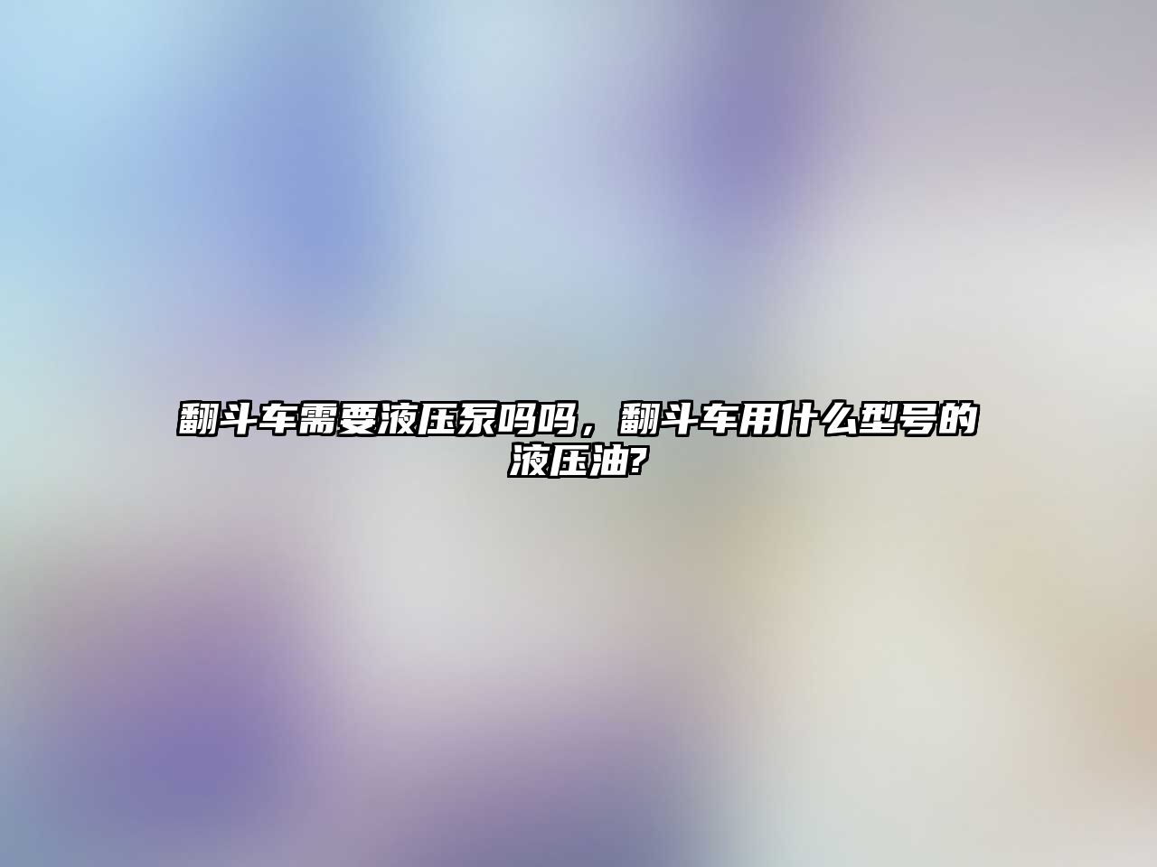 翻斗車需要液壓泵嗎嗎，翻斗車用什么型號的液壓油?