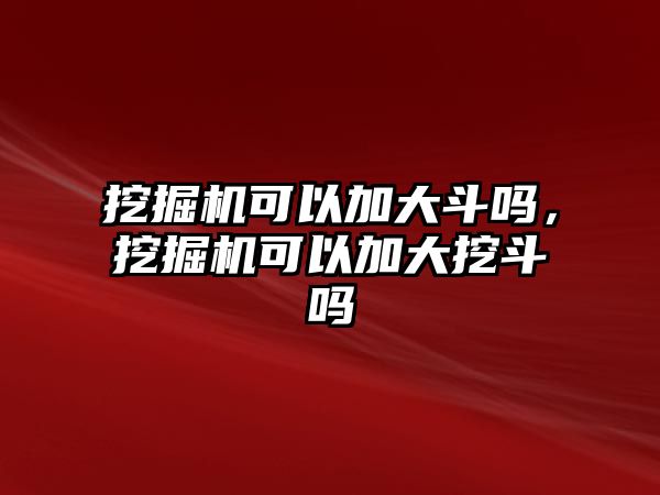 挖掘機(jī)可以加大斗嗎，挖掘機(jī)可以加大挖斗嗎