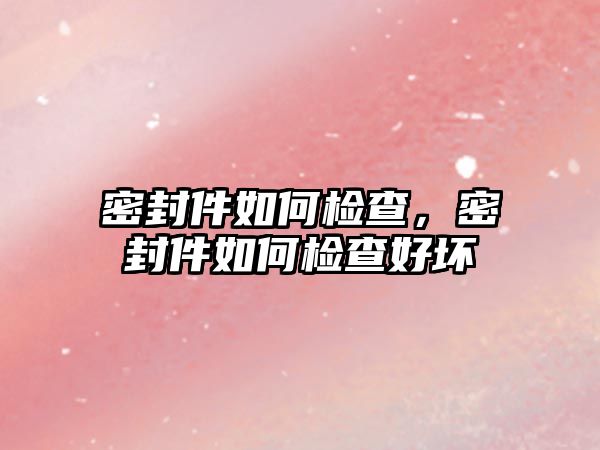 密封件如何檢查，密封件如何檢查好壞