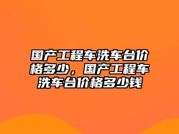 國(guó)產(chǎn)工程車洗車臺(tái)價(jià)格多少，國(guó)產(chǎn)工程車洗車臺(tái)價(jià)格多少錢