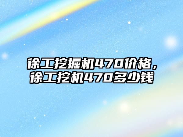 徐工挖掘機470價格，徐工挖機470多少錢