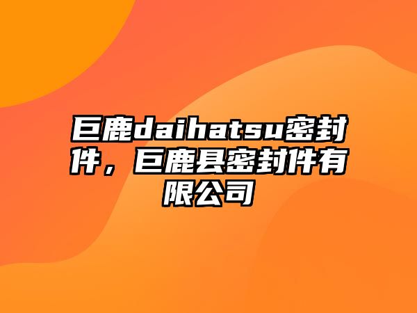 巨鹿daihatsu密封件，巨鹿縣密封件有限公司