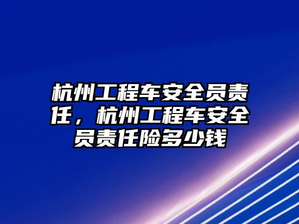 杭州工程車安全員責(zé)任，杭州工程車安全員責(zé)任險多少錢