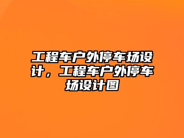 工程車戶外停車場(chǎng)設(shè)計(jì)，工程車戶外停車場(chǎng)設(shè)計(jì)圖