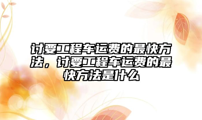 討要工程車運(yùn)費(fèi)的最快方法，討要工程車運(yùn)費(fèi)的最快方法是什么