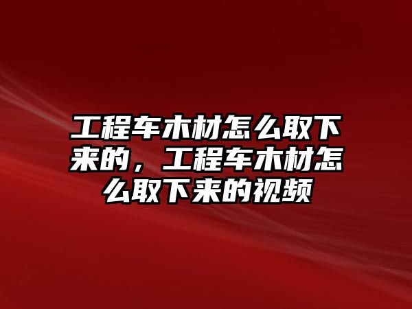 工程車木材怎么取下來的，工程車木材怎么取下來的視頻