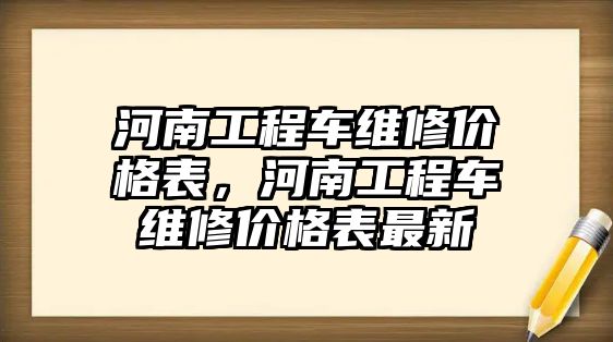 河南工程車維修價(jià)格表，河南工程車維修價(jià)格表最新