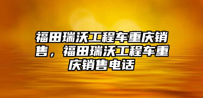 福田瑞沃工程車重慶銷售，福田瑞沃工程車重慶銷售電話