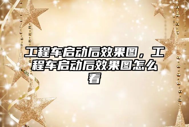 工程車啟動后效果圖，工程車啟動后效果圖怎么看