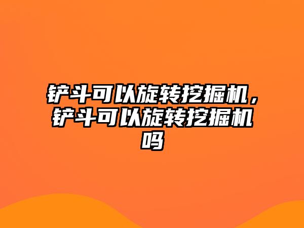 鏟斗可以旋轉(zhuǎn)挖掘機，鏟斗可以旋轉(zhuǎn)挖掘機嗎