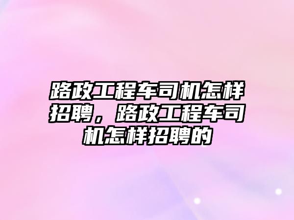 路政工程車司機怎樣招聘，路政工程車司機怎樣招聘的