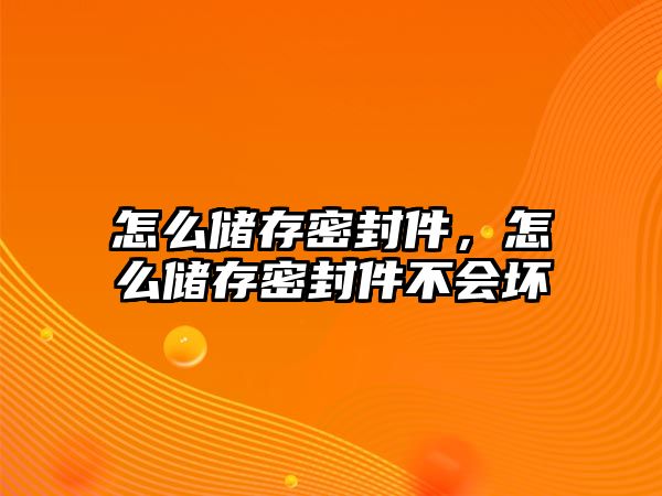 怎么儲存密封件，怎么儲存密封件不會壞