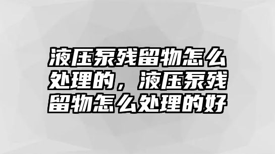 液壓泵殘留物怎么處理的，液壓泵殘留物怎么處理的好