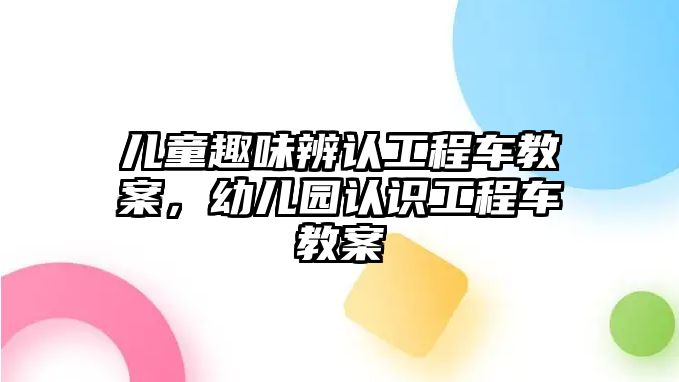 兒童趣味辨認(rèn)工程車教案，幼兒園認(rèn)識(shí)工程車教案