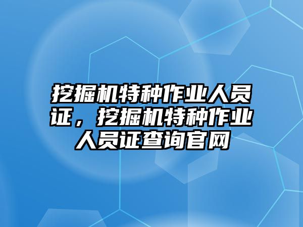 挖掘機(jī)特種作業(yè)人員證，挖掘機(jī)特種作業(yè)人員證查詢官網(wǎng)