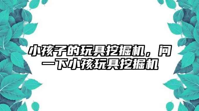 小孩子的玩具挖掘機，問一下小孩玩具挖掘機