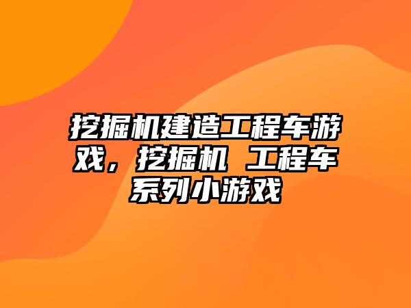 挖掘機(jī)建造工程車游戲，挖掘機(jī) 工程車系列小游戲