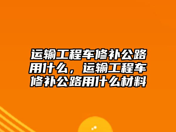 運輸工程車修補公路用什么，運輸工程車修補公路用什么材料