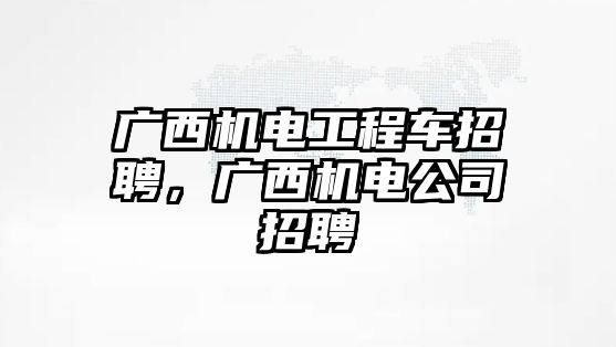 廣西機(jī)電工程車招聘，廣西機(jī)電公司招聘