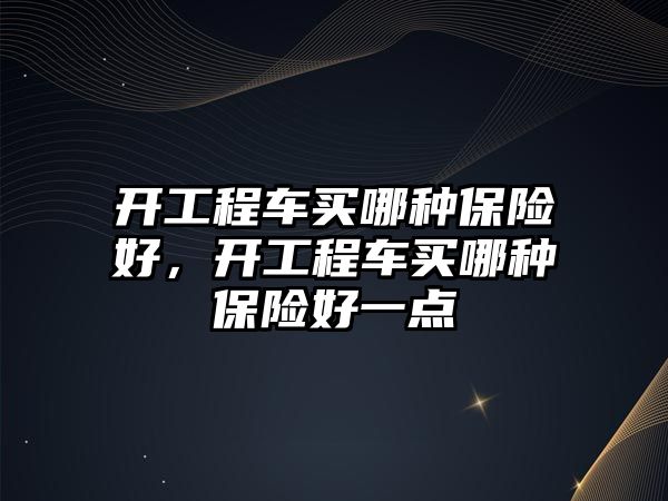 開工程車買哪種保險(xiǎn)好，開工程車買哪種保險(xiǎn)好一點(diǎn)