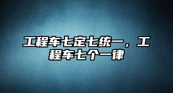 工程車七定七統(tǒng)一，工程車七個(gè)一律