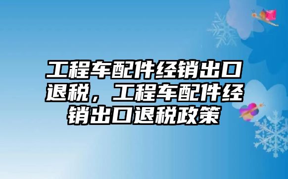 工程車配件經(jīng)銷出口退稅，工程車配件經(jīng)銷出口退稅政策