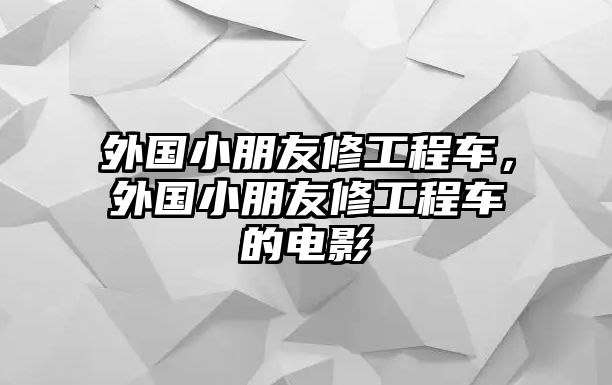 外國小朋友修工程車，外國小朋友修工程車的電影