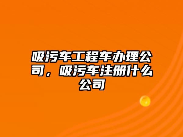 吸污車工程車辦理公司，吸污車注冊(cè)什么公司