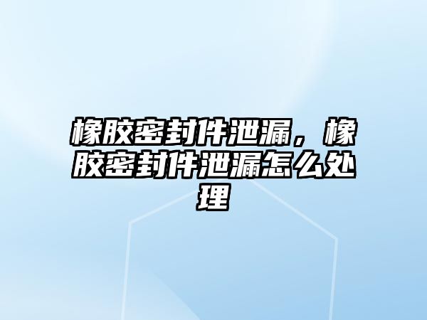 橡膠密封件泄漏，橡膠密封件泄漏怎么處理