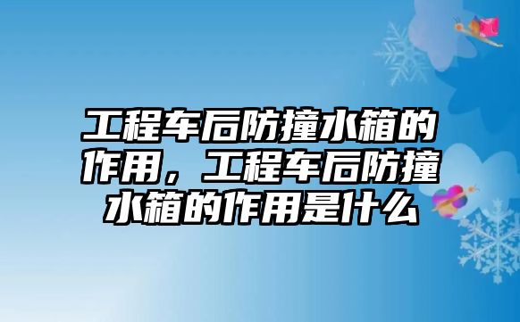 工程車后防撞水箱的作用，工程車后防撞水箱的作用是什么