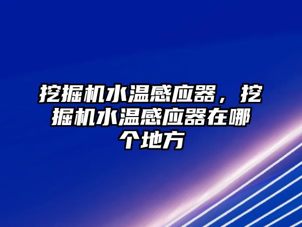 挖掘機水溫感應器，挖掘機水溫感應器在哪個地方