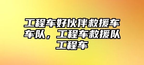 工程車好伙伴救援車車隊(duì)，工程車救援隊(duì)工程車