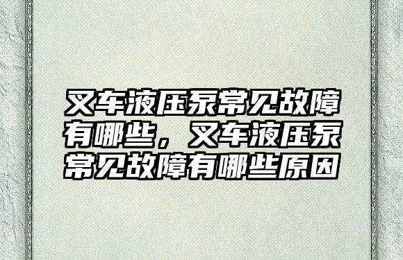 叉車液壓泵常見故障有哪些，叉車液壓泵常見故障有哪些原因