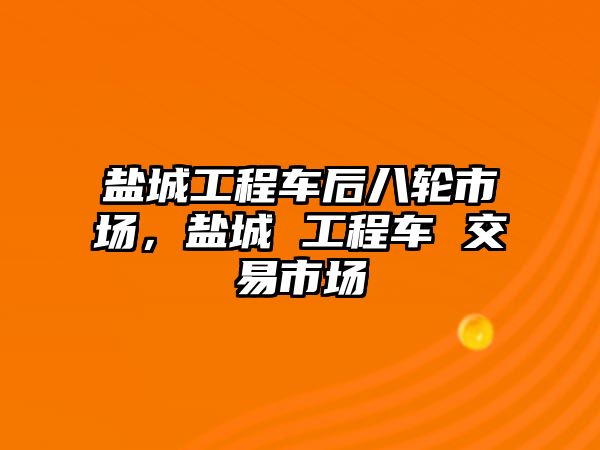 鹽城工程車后八輪市場，鹽城 工程車 交易市場