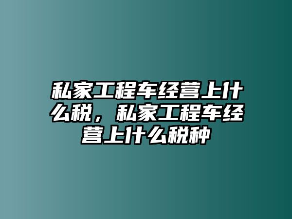 私家工程車經(jīng)營上什么稅，私家工程車經(jīng)營上什么稅種