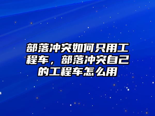 部落沖突如何只用工程車，部落沖突自己的工程車怎么用